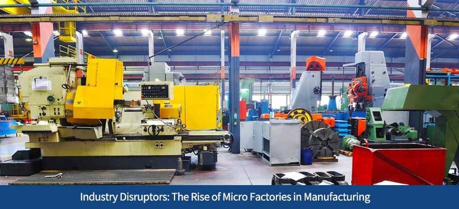 Industry Disruptors: The Rise of Micro Factories in Manufacturing