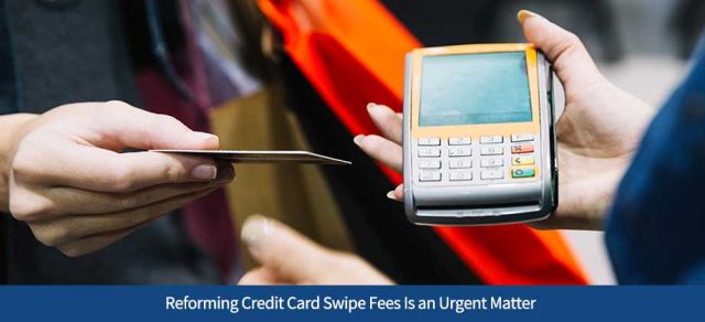 Reforming Credit Card Swipe Fees Is an Urgent Matter